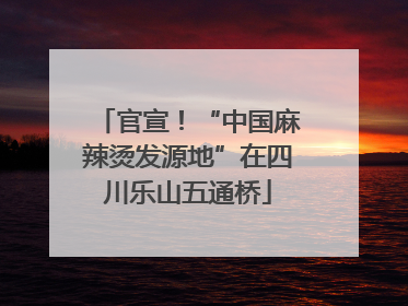 官宣！“中国麻辣烫发源地”在四川乐山五通桥