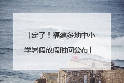 定了！福建多地中小学暑假放假时间公布