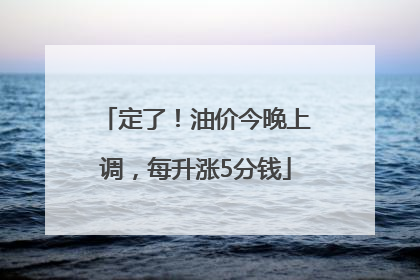 定了！油价今晚上调，每升涨5分钱