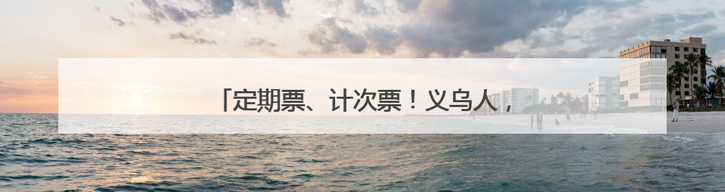 定期票、计次票！义乌人，杭温高铁“月票”来了！