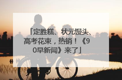 定胜糕、状元馒头、高考花束，热销！《90早新闻》来了