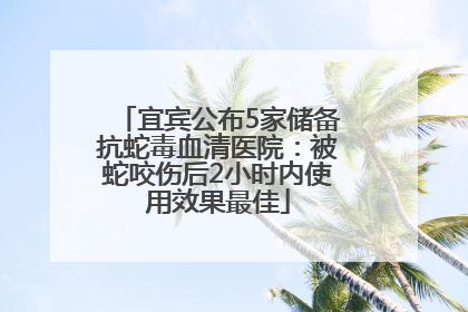 宜宾公布5家储备抗蛇毒血清医院：被蛇咬伤后2小时内使用效果最佳