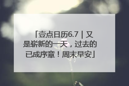 壹点日历6.7｜又是崭新的一天，过去的已成序章！周末早安