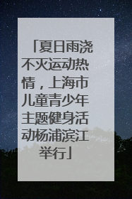 夏日雨浇不灭运动热情，上海市儿童青少年主题健身活动杨浦滨江举行