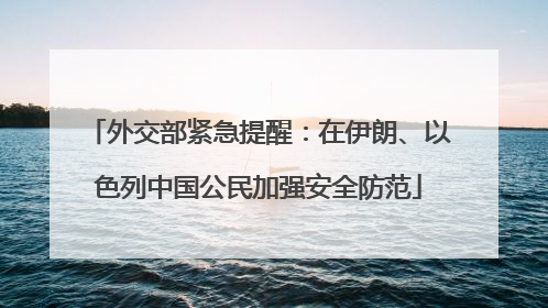 外交部紧急提醒：在伊朗、以色列中国公民加强安全防范