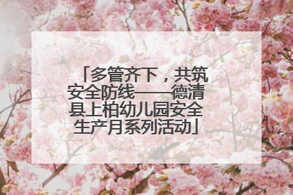 多管齐下，共筑安全防线——德清县上柏幼儿园安全生产月系列活动