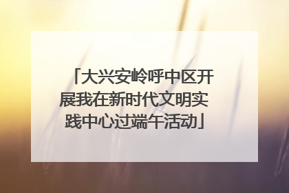 大兴安岭呼中区开展我在新时代文明实践中心过端午活动