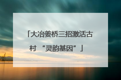 大冶姜桥三招激活古村 “灵韵基因”