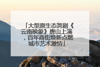 大型原生态舞剧《云南映象》唐山上演，百年商街焕新点燃城市艺术激情
