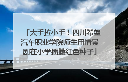 大手拉小手！四川希望汽车职业学院师生用情景剧在小学播撒红色种子
