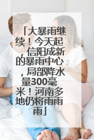 大暴雨继续！今天起，信阳成新的暴雨中心，局部降水量300毫米！河南多地仍将雨雨雨