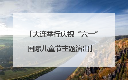 大连举行庆祝“六一”国际儿童节主题演出