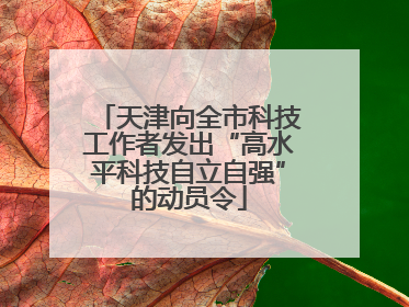 天津向全市科技工作者发出“高水平科技自立自强”的动员令