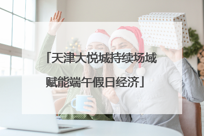 天津大悦城持续场域赋能端午假日经济
