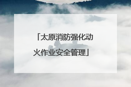 太原消防强化动火作业安全管理