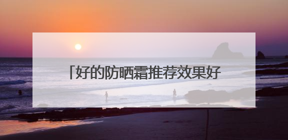 好的防晒霜推荐效果好又安全又好用，50岁女士用哪款防晒霜？