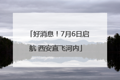 好消息！7月6日启航 西安直飞河内