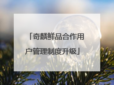 奇麟鲜品合作用户管理制度升级