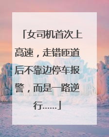 女司机首次上高速，走错匝道后不靠边停车报警，而是一路逆行……