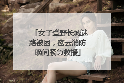 女子登野长城迷路被困，密云消防晚间紧急救援