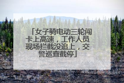 女子骑电动三轮闯卡上高速，工作人员现场拦截没追上，交警巡查截停