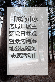 威海市水务局开展主题党日参观暨桑沟湾湿地公园巡河志愿活动