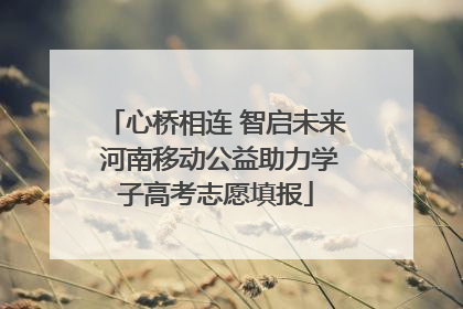 心桥相连 智启未来 河南移动公益助力学子高考志愿填报