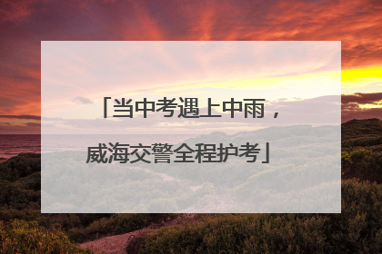当中考遇上中雨，威海交警全程护考