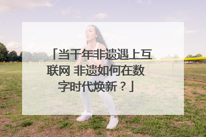 当千年非遗遇上互联网 非遗如何在数字时代焕新？
