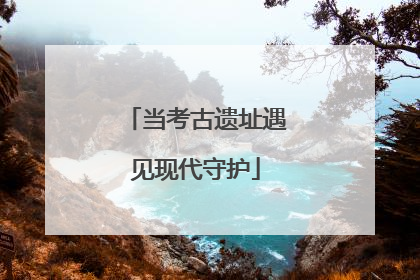 当考古遗址遇见现代守护