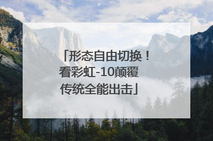 形态自由切换！看彩虹-10颠覆传统全能出击
