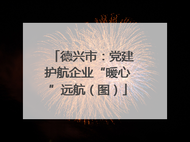 德兴市：党建护航企业“暖心”远航（图）