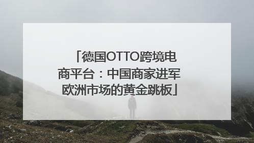 德国OTTO跨境电商平台：中国商家进军欧洲市场的黄金跳板