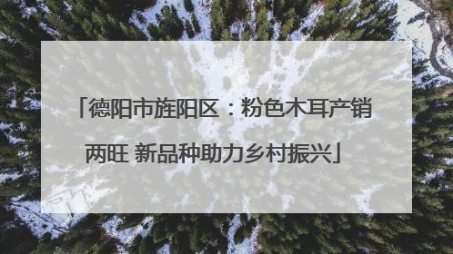 德阳市旌阳区：粉色木耳产销两旺 新品种助力乡村振兴