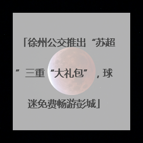 徐州公交推出“苏超”三重“大礼包”，球迷免费畅游彭城