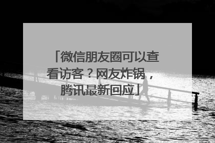 微信朋友圈可以查看访客？网友炸锅，腾讯最新回应