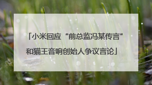 小米回应“前总监冯某传言”和猫王音响创始人争议言论