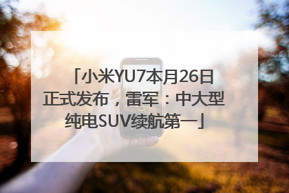 小米YU7本月26日正式发布，雷军：中大型纯电SUV续航第一