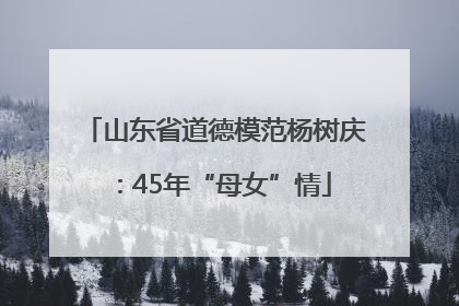 山东省道德模范杨树庆：45年“母女”情