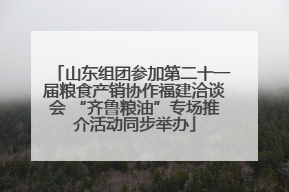 山东组团参加第二十一届粮食产销协作福建洽谈会 “齐鲁粮油”专场推介活动同步举办