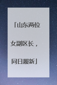 山东两位女副区长，同日履新