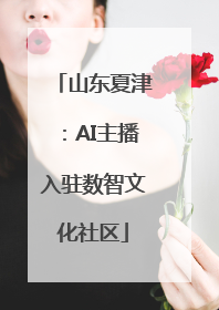 山东夏津：AI主播入驻数智文化社区