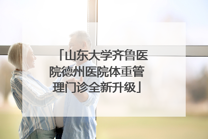山东大学齐鲁医院德州医院体重管理门诊全新升级