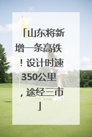 山东将新增一条高铁！设计时速350公里，途经三市
