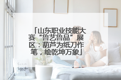 山东职业技能大赛“鲁艺鲁品”展区：葫芦为纸刀作笔，绘乾坤万象