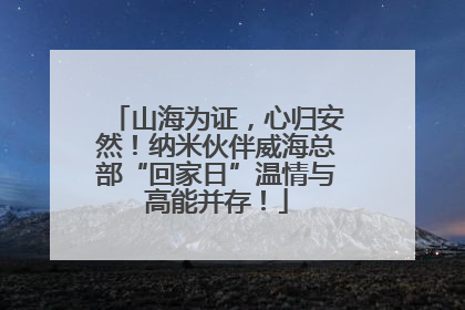 山海为证，心归安然！纳米伙伴威海总部“回家日”温情与高能并存！
