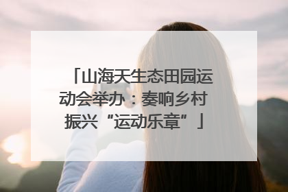 山海天生态田园运动会举办：奏响乡村振兴“运动乐章”