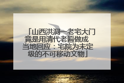 山西洪洞一老宅大门竟是用清代老匾做成 当地回应：宅院为未定级的不可移动文物