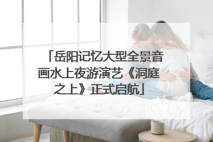 岳阳记忆大型全景音画水上夜游演艺《洞庭之上》正式启航