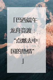 巴西端午龙舟竞渡：“点燃去中国的热情”